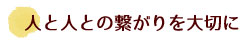 人と人との繋がりを大切に