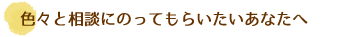 色々と相談にのってもらいたいあなたへ